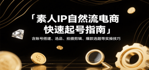 素人IP自然流电商快速起号指南,含账号搭建、选品、拍摄剪辑、爆款选题等实操技巧-湘创网