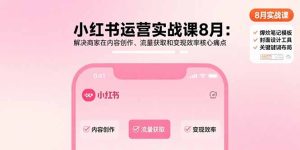 (15822期)小红书运营实战课8月:解决商家在内容创作、流量获取和变现效率核心痛点-湘创网
