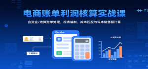 电商账单利润核算实战课:含资金/结算账单处理,报表编制、成本匹配与保本销售额计算-湘创网