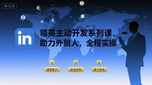 领英主动开发系列课,助力外贸人,全程实操-湘创网