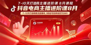 (15718期)抖音电商主播进阶课8月  7-10天打造精准推流直播间,0粉起号到单场百万GMV-湘创网