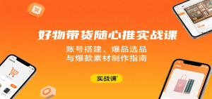 好物带货随心推实战课:账号搭建、爆品选品与爆款素材制作指南-湘创网
