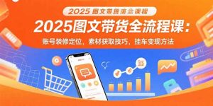 (15716期)2025图文带货全流程课:账号装修定位,素材获取技巧,挂车变现方法-湘创网