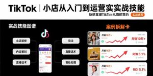 (15629期)TikTok小店从入门到运营实战技能:快速掌握TikTok电商运营的完整方法论-湘创网