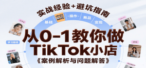从0-1教你做TikTok小店,基础认知、小店操作、选品及变现等,附案例与常见问题解答-湘创网