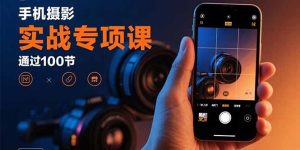 (15867期)手机摄影实战专项课:通过100节实操课程实现从入门到精通的技能进阶-湘创网