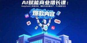 (15583期)AI赋能商业增长课:DeepSeek工具链实战,爆款内容批量生产,平台最新玩法-湘创网