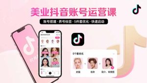 (15649期)美业账号搭建,养号与标签设置,5件套优化,快速启动抖音运营-湘创网