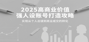 2025高商业价值强人设账号打造攻略,实现从个人出镜到商业成交的转化-湘创网