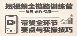 短视频全链路训练营:含破局、创作、运营、带货等多方面,详解各环节要点与实操技巧-湘创网