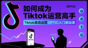 如何成为Tiktok运营高手,Tiktok高效运营OPTIC入门基础课-湘创网