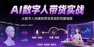 (15548期)AI数字人+带货实战:从数字人创建到带货变现的完整链路-湘创网