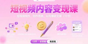 (15581期)短视频内容变现课:短视频制作、创作思路、Ai写爆款文案(13节)-湘创网