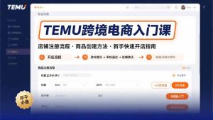 (15682期)TEMU跨境电商入门课,店铺注册流程,商品创建方法,新手快速开店指南-湘创网