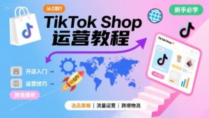 TikTok Shop从0到1运营教程,TikTok跨境电商新手必学课程-湘创网