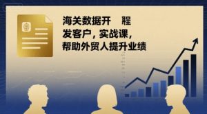 海关数据开发客户实战课,帮助外贸人提升业绩-湘创网
