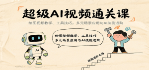超级AI视频通关课:绘图视频教学、工具技巧,多元场景应用与AI技能进阶-湘创网