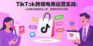 (15808期)TikTok跨境电商运营实战:从店铺注册到商品上架、直播带货的全流程-湘创网