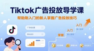 Tiktok广告投放导学课,帮助刚入门的新人掌握广告投放技巧-湘创网