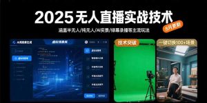 (15621期)2025无人直播实战技术-8月,涵盖半无人/纯无人/AI实景/绿幕录播等主流玩法-湘创网