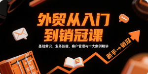 外贸从入门到销冠,基础常识、业务技能、客户管理与十大案例精讲-湘创网