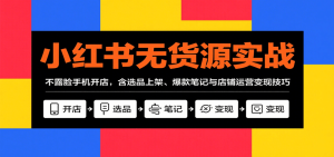 小红书无货源实战,不露脸手机开店,含选品上架、爆款笔记与店铺运营变现技巧-湘创网