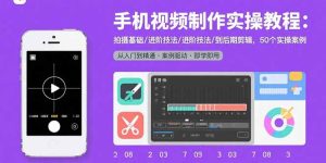 (15789期)手机视频制作实操教程:拍摄基础/进阶技法/到后期剪辑,50个实操案例-湘创网