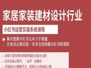 家居家装建材设计行业小红书运营实操系统课程,解决想做小红书无从下手难题让你真正踏出第一步-湘创网