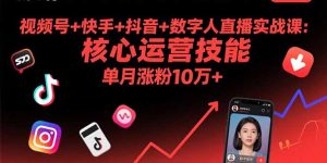 (15917期)视频号+快手+抖音+数字人直播实战课(9月):核心运营技能,单月涨粉10万+-湘创网