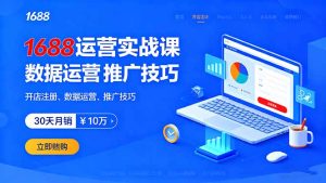 (16057期)1688运营实战课:开店注册、数据运营、推广技巧,30天月销破10万+-湘创网
