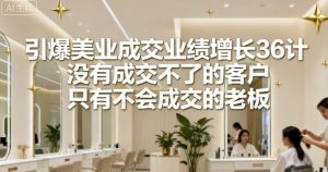 引爆美业成交业绩增长36计,没有成交不了的客户,只有不会成交的老板-湘创网