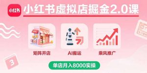(15929期)小红书虚拟店掘金2.0课,矩阵开店+AI搬运+乘风推广,单店月入8000实操-湘创网