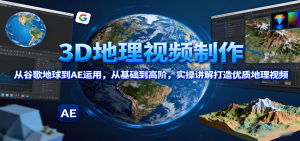 3D地理视频制作,从谷歌地球到AE运用,从基础到高阶,实操讲解打造优质地理视频-湘创网