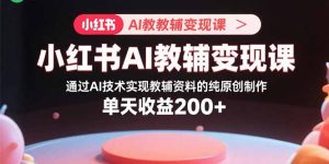 (15907期)小红书AI教辅变现课,通过AI技术实现教辅资料的纯原创制作  单天收益200+-湘创网
