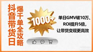 (16087期)抖音带货日爆千单全攻略,单日GMV破10万、ROI提升5倍,让带货变现更高效-湘创网
