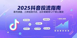 (15953期)2025抖音投流指南,账号准备、三种投放方式、出价策略等12个核心模块-湘创网