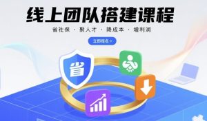 线上团队搭建课程,省社保,聚人才,降成本,增利润,团队管理必看-湘创网