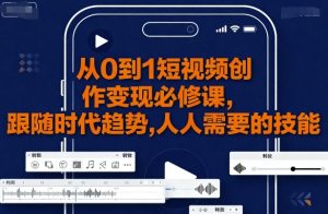 从0到1短视频创作变现必修课,跟随时代趋势,人人需要的技能-湘创网