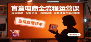 盲盒电商全流程运营课:抖店搭建、起号流程、内容制作与直播变现实战指南-湘创网