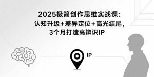 (15928期)2025极简创作思维实战课:认知升级+差异定位+高光结尾,3个月打造高辨识IP-湘创网