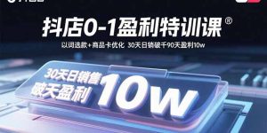 (15956期)抖店0-1盈利特训课:以词选款+商品卡优化 30天日销破千90天盈利10w-湘创网