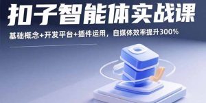 (15922期)扣子智能体实战课,基础概念+开发平台+插件运用,自媒体效率提升300%-湘创网