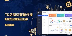 (15871期)TK店铺运营实操课:后台功能详解,商品上架流程,运营思路拆解-湘创网