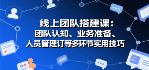 线上团队搭建课:团队认知、业务准备、人员管理、协议签订等多环节实用技巧-湘创网