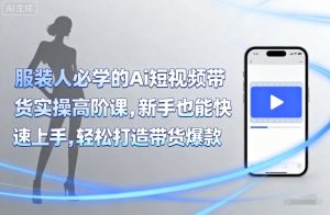 服装人必学的Ai短视频带货实操高阶课,新手也能快速上手,轻松打造带货爆款-湘创网
