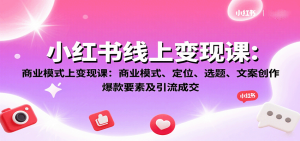 小红书线上变现课:商业模式、定位、选题、文案创作、爆款要素及引流成交-湘创网