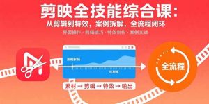 (15875期)剪映全技能综合课:从剪辑到特效,案例拆解,全流程闭环-湘创网