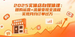 (15921期)2025实体店自媒体课:团购运营+流量变现全流程,实现月均订单过万-湘创网