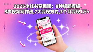 (15993期)2025小红书变现课:8种标题模板,3种视频写作法,7大变现方式,3个月变现1万+-湘创网