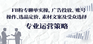 FB粉专聊单实操,广告投放、账号操作、选品定价、素材文案及受众选择-湘创网